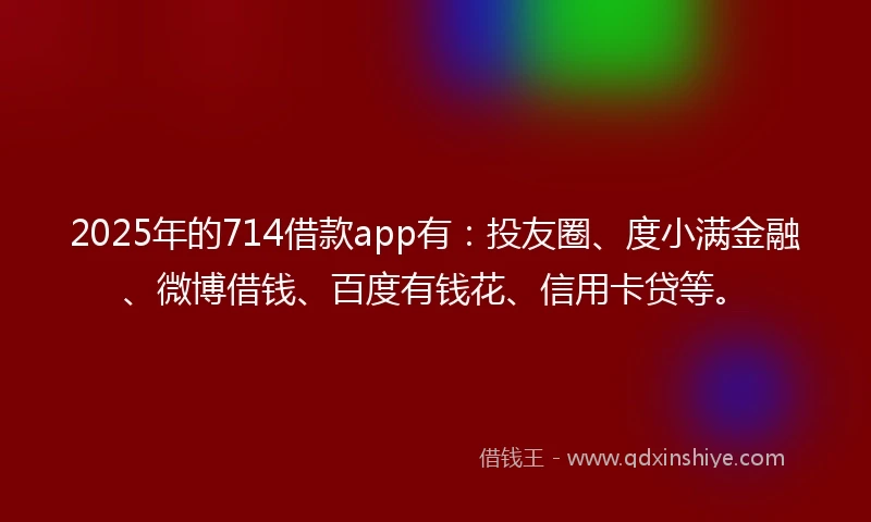 2025年的714借款app有：投友圈、度小满金融、微博借钱、百度有钱花、信用卡贷等。