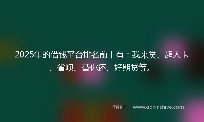 2025年的借钱平台排名前十有：我来贷、超人卡、省呗、替你还、好期贷等。