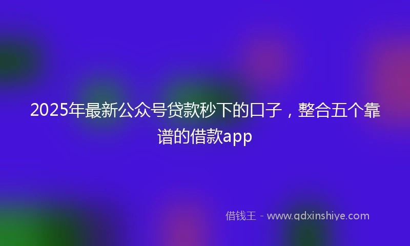 2025年最新公众号贷款秒下的口子，整合五个靠谱的借款app