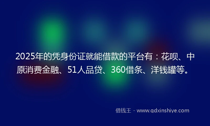 2025年的凭身份证就能借款的平台有：花呗、中原消费金融、51人品贷、360借条、洋钱罐等。