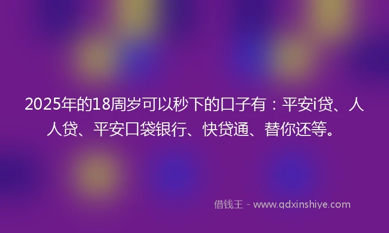 2025年的18周岁可以秒下的口子有：平安i贷、人人贷、平安口袋银行、快贷通、替你还等。