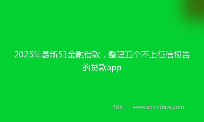 2025年最新51金融借款，整理五个不上征信报告的贷款app