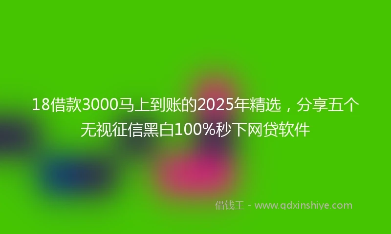 18借款3000马上到账的2025年精选，分享五个无视征信黑白100%秒下网贷软件