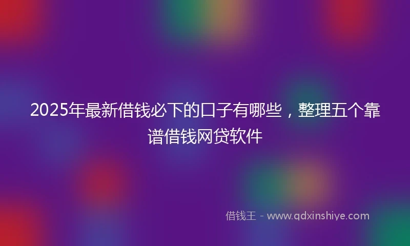 2025年最新借钱必下的口子有哪些，整理五个靠谱借钱网贷软件