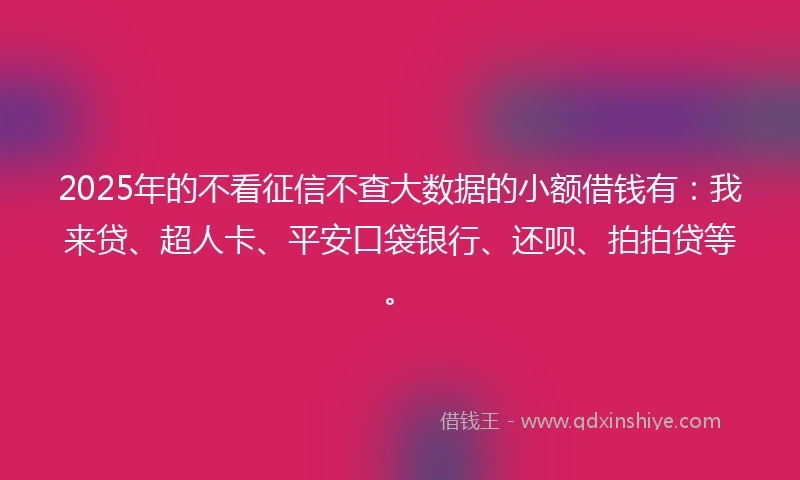 2025年的不看征信不查大数据的小额借钱有：我来贷、超人卡、平安口袋银行、还呗、拍拍贷等。