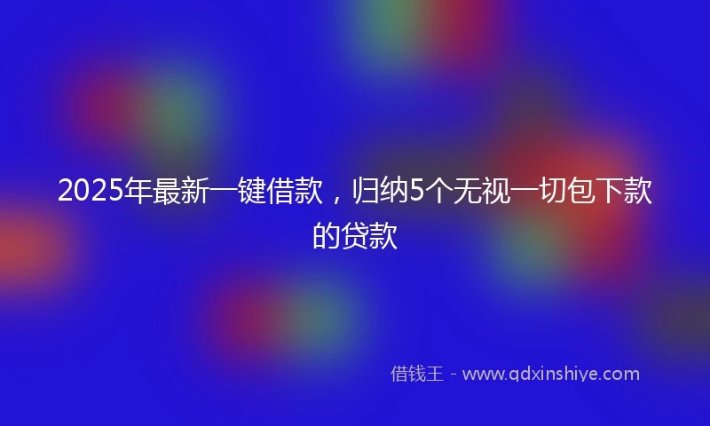 2025年最新一键借款，归纳5个无视一切包下款的贷款