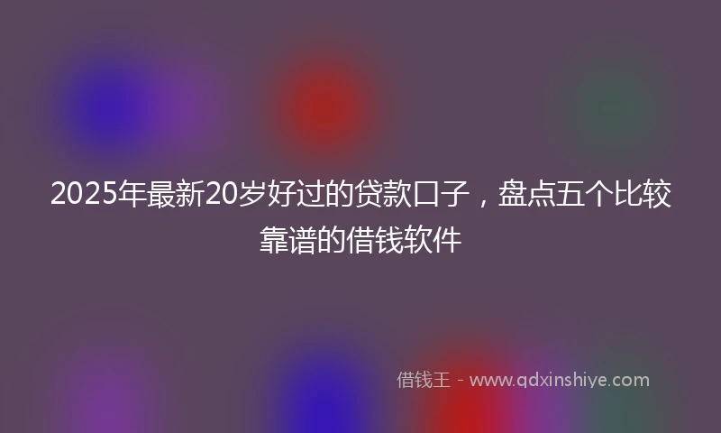 2025年最新20岁好过的贷款口子，盘点五个比较靠谱的借钱软件