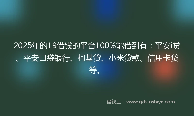 2025年的19借钱的平台100%能借到有：平安i贷、平安口袋银行、柯基贷、小米贷款、信用卡贷等。