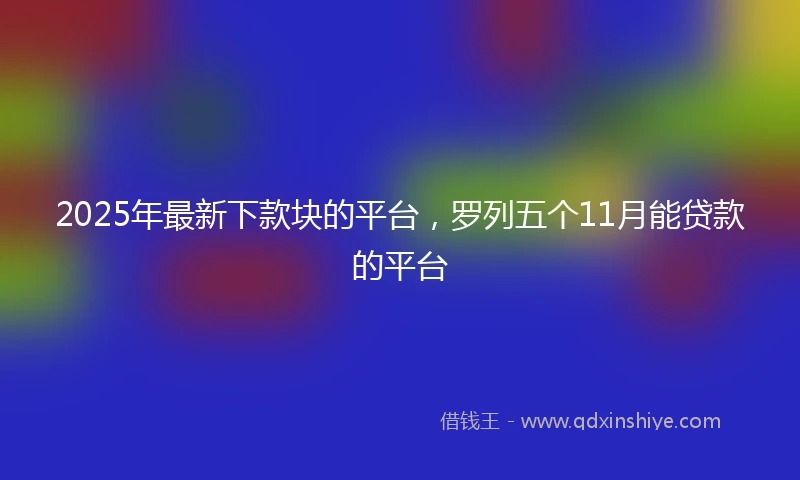 2025年最新下款块的平台，罗列五个11月能贷款的平台