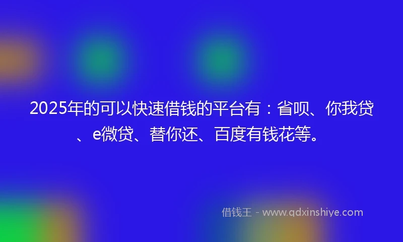 2025年的可以快速借钱的平台有：省呗、你我贷、e微贷、替你还、百度有钱花等。