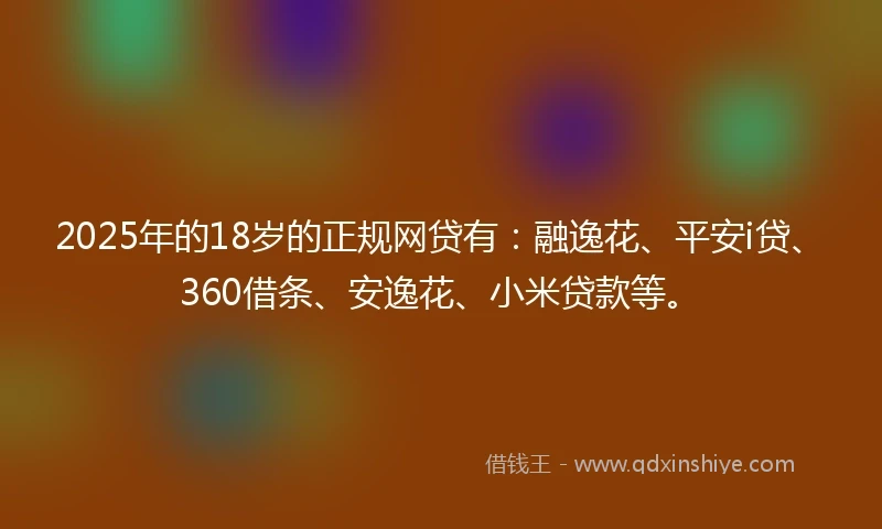 2025年的18岁的正规网贷有：融逸花、平安i贷、360借条、安逸花、小米贷款等。