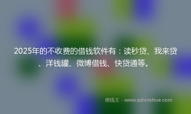 2025年的不收费的借钱软件有：读秒贷、我来贷、洋钱罐、微博借钱、快贷通等。