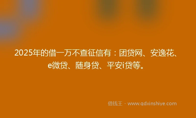 2025年的借一万不查征信有：团贷网、安逸花、e微贷、随身贷、平安i贷等。