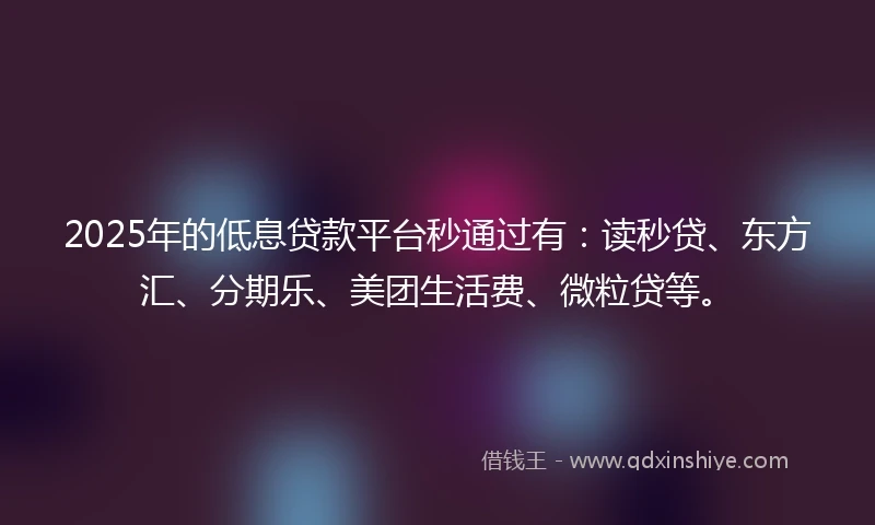 2025年的低息贷款平台秒通过有：读秒贷、东方汇、分期乐、美团生活费、微粒贷等。