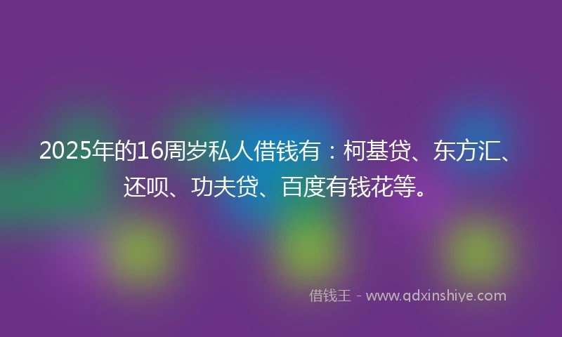 2025年的16周岁私人借钱有：柯基贷、东方汇、还呗、功夫贷、百度有钱花等。