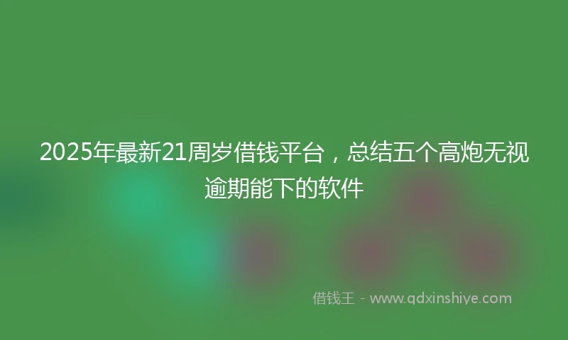 2025年最新21周岁借钱平台，总结五个高炮无视逾期能下的软件