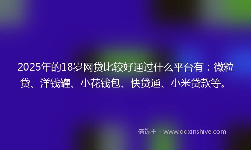 2025年的18岁网贷比较好通过什么平台有：微粒贷、洋钱罐、小花钱包、快贷通、小米贷款等。