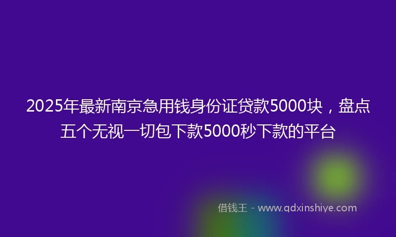 2025年最新南京急用钱身份证贷款5000块，盘点五个无视一切包下款5000秒下款的平台