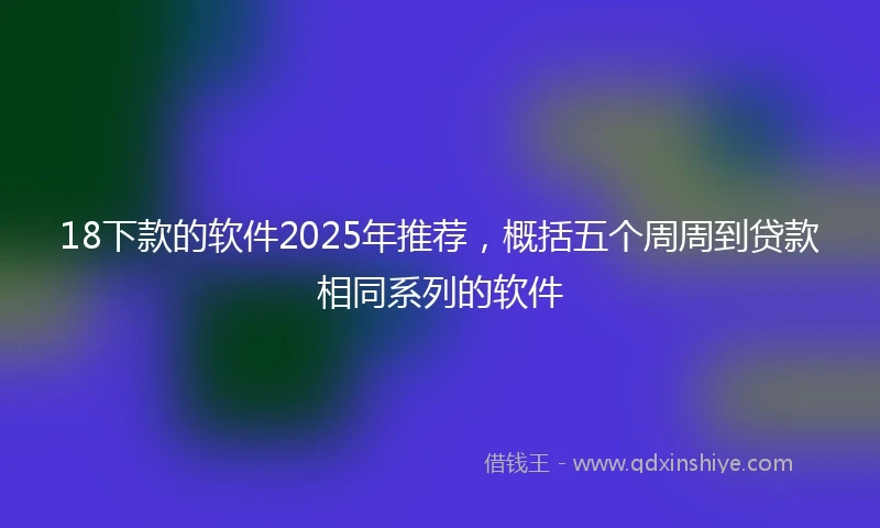 18下款的软件2025年推荐，概括五个周周到贷款相同系列的软件