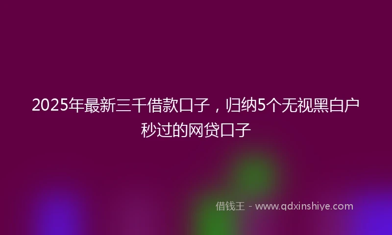 2025年最新三千借款口子，归纳5个无视黑白户秒过的网贷口子