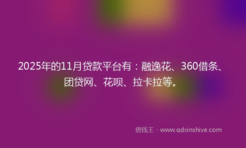 2025年的11月贷款平台有：融逸花、360借条、团贷网、花呗、拉卡拉等。