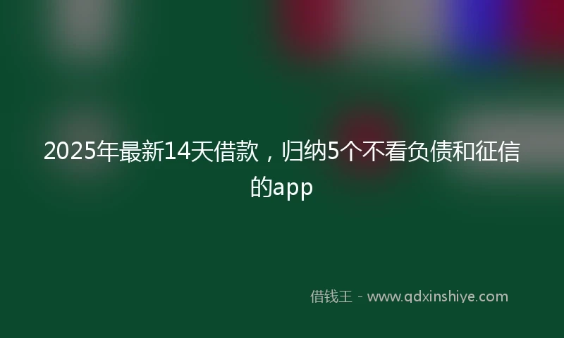 2025年最新14天借款，归纳5个不看负债和征信的app