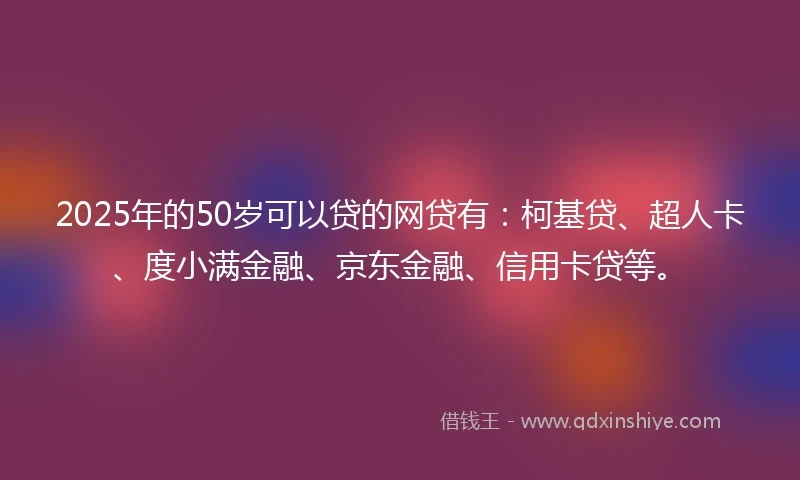 2025年的50岁可以贷的网贷有：柯基贷、超人卡、度小满金融、京东金融、信用卡贷等。