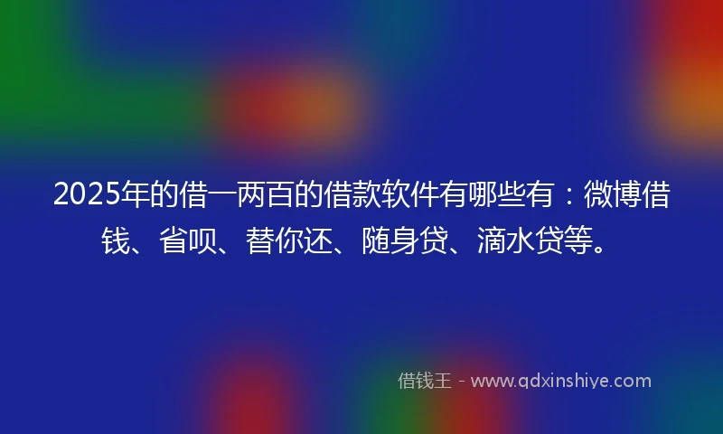 2025年的借一两百的借款软件有哪些有：微博借钱、省呗、替你还、随身贷、滴水贷等。