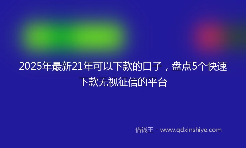 2025年最新21年可以下款的口子，盘点5个快速下款无视征信的平台