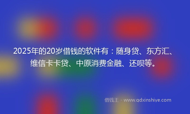 2025年的20岁借钱的软件有：随身贷、东方汇、维信卡卡贷、中原消费金融、还呗等。