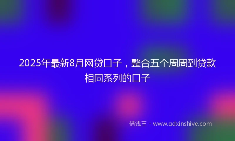 2025年最新8月网贷口子，整合五个周周到贷款相同系列的口子
