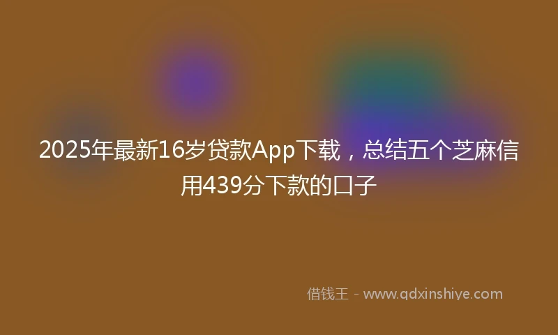 2025年最新16岁贷款App下载，总结五个芝麻信用439分下款的口子