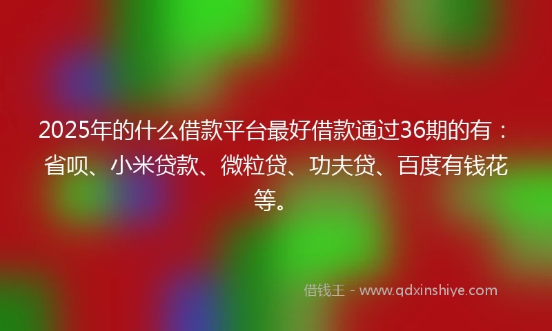 2025年的什么借款平台最好借款通过36期的有：省呗、小米贷款、微粒贷、功夫贷、百度有钱花等。