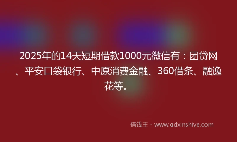 2025年的14天短期借款1000元微信有：团贷网、平安口袋银行、中原消费金融、360借条、融逸花等。