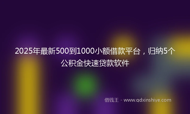2025年最新500到1000小额借款平台，归纳5个公积金快速贷款软件