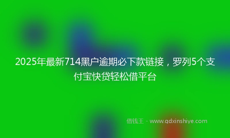 2025年最新714黑户逾期必下款链接，罗列5个支付宝快贷轻松借平台