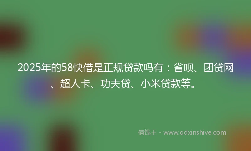 2025年的58快借是正规贷款吗有：省呗、团贷网、超人卡、功夫贷、小米贷款等。