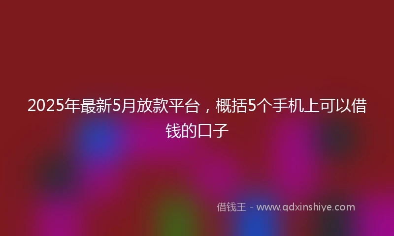 2025年最新5月放款平台，概括5个手机上可以借钱的口子