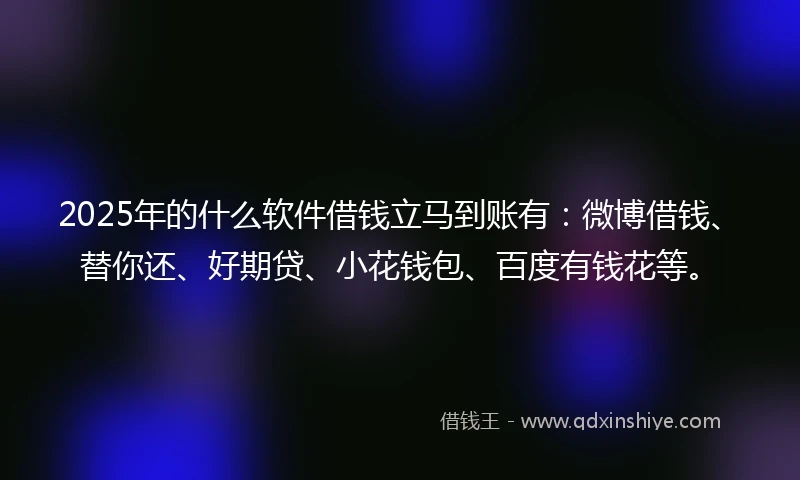 2025年的什么软件借钱立马到账有：微博借钱、替你还、好期贷、小花钱包、百度有钱花等。