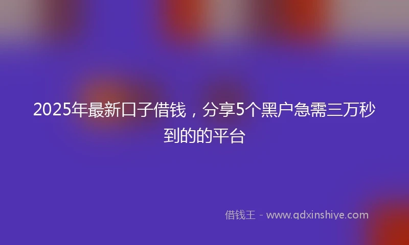 2025年最新口子借钱，分享5个黑户急需三万秒到的的平台