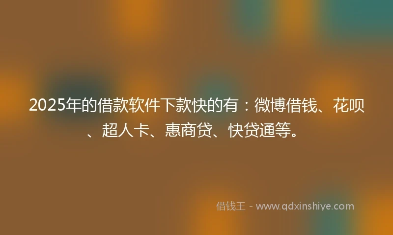2025年的借款软件下款快的有：微博借钱、花呗、超人卡、惠商贷、快贷通等。