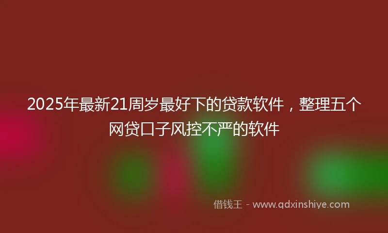 2025年最新21周岁最好下的贷款软件，整理五个网贷口子风控不严的软件