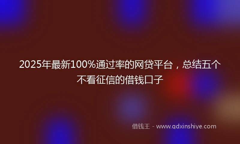 2025年最新100%通过率的网贷平台，总结五个不看征信的借钱口子