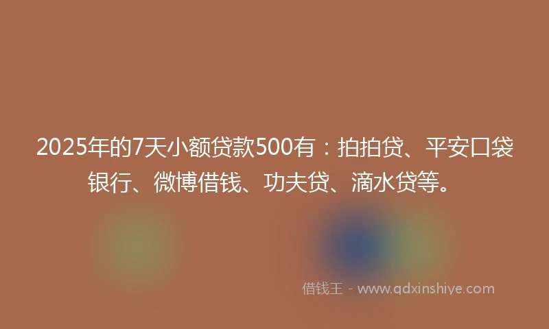 2025年的7天小额贷款500有：拍拍贷、平安口袋银行、微博借钱、功夫贷、滴水贷等。