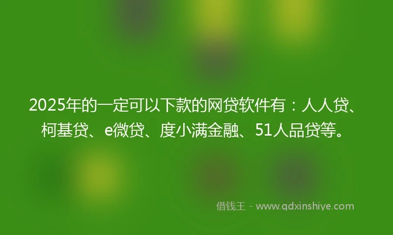 2025年的一定可以下款的网贷软件有：人人贷、柯基贷、e微贷、度小满金融、51人品贷等。