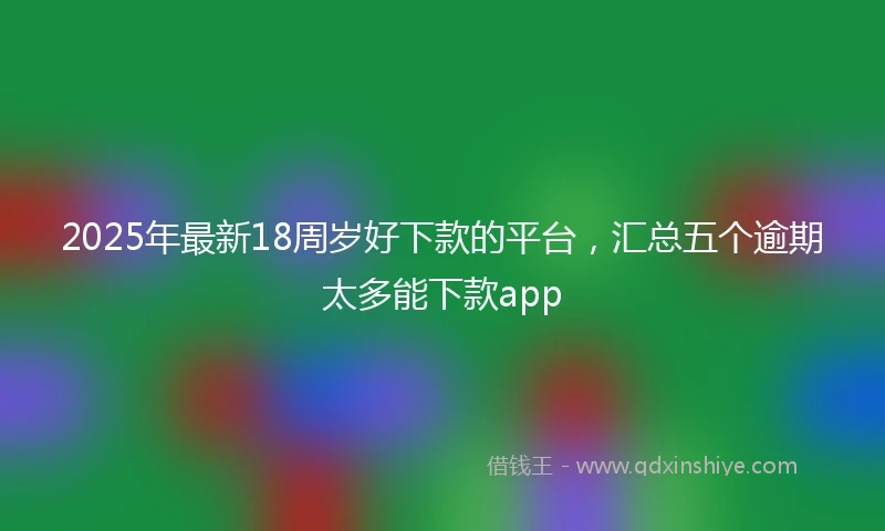 2025年最新18周岁好下款的平台，汇总五个逾期太多能下款app