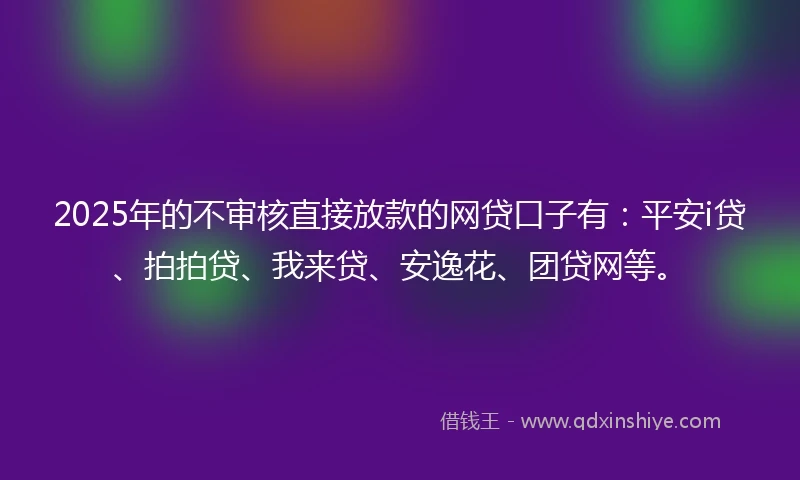 2025年的不审核直接放款的网贷口子有：平安i贷、拍拍贷、我来贷、安逸花、团贷网等。