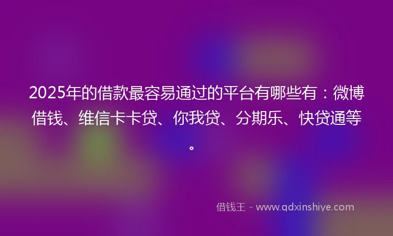 2025年的借款最容易通过的平台有哪些有：微博借钱、维信卡卡贷、你我贷、分期乐、快贷通等。