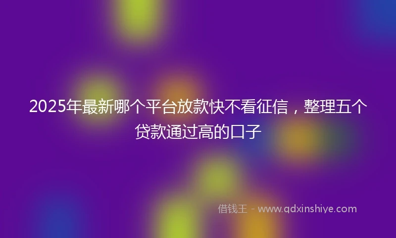 2025年最新哪个平台放款快不看征信，整理五个贷款通过高的口子