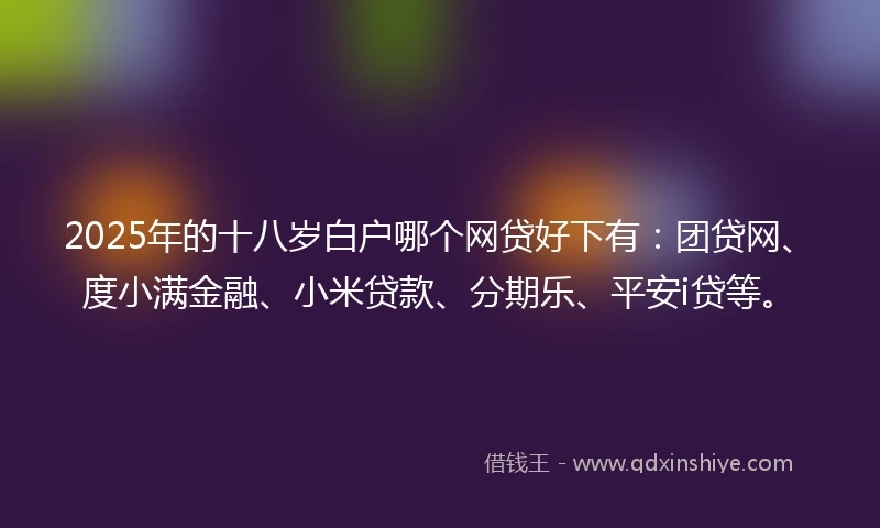 2025年的十八岁白户哪个网贷好下有：团贷网、度小满金融、小米贷款、分期乐、平安i贷等。